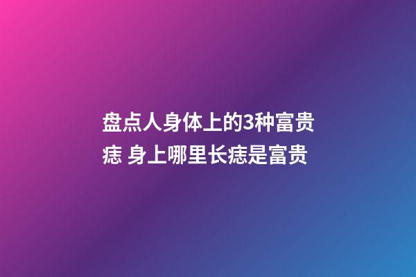 盘点人身体上的3种富贵痣 身上哪里长痣是富贵